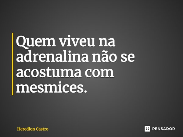 ⁠Quem viveu na adrenalina não se acostuma com mesmices.... Frase de Heredion Castro.