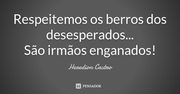 Respeitemos os berros dos desesperados... São irmãos enganados!... Frase de Heredion Castro.