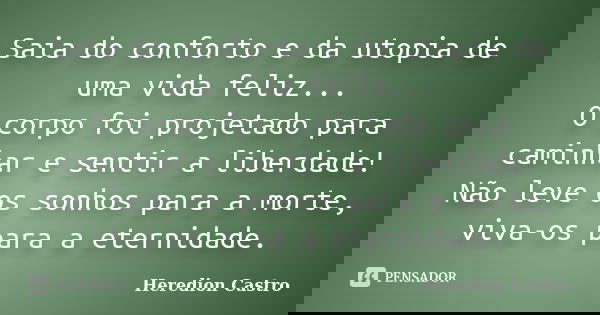 Saia do conforto e da utopia de uma vida feliz... O corpo foi projetado para caminhar e sentir a liberdade! Não leve os sonhos para a morte, viva-os para a eter... Frase de Heredion Castro.