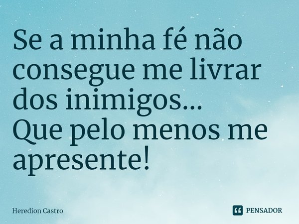 Se a minha fé não consegue me livrar
dos inimigos...
Que pelo menos me apresente!... Frase de Heredion Castro.