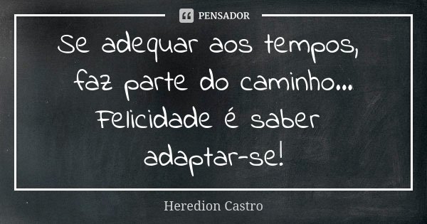Se adequar aos tempos, faz parte do caminho... Felicidade é saber adaptar-se!... Frase de Heredion Castro.