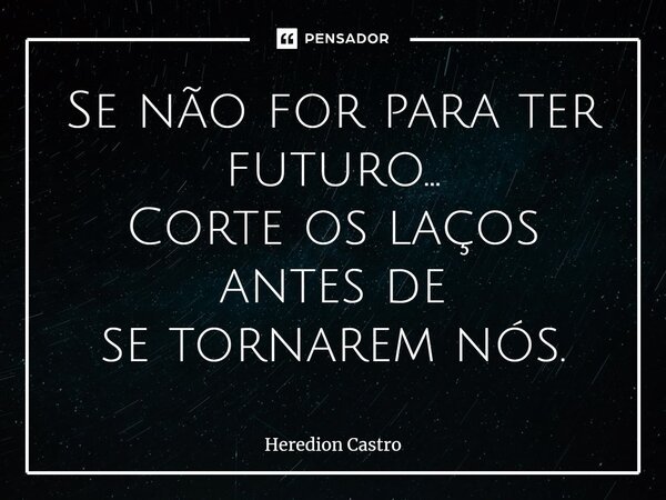 ⁠Se não for para ter futuro... Corte os laços antes de se tornarem nós.... Frase de Heredion Castro.