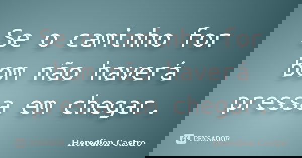 Se o caminho for bom não haverá pressa em chegar.... Frase de Heredion Castro.