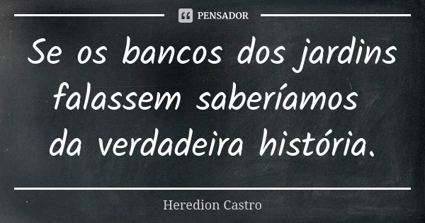 Se os bancos dos jardins falassem saberíamos da verdadeira história.... Frase de Heredion Castro.