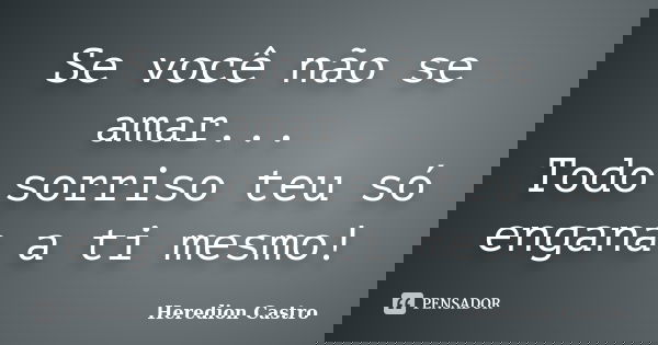 Se você não se amar... Todo sorriso teu só engana a ti mesmo!... Frase de Heredion Castro.