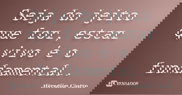 Seja do jeito que for, estar vivo é o fundamental.... Frase de Heredion Castro.