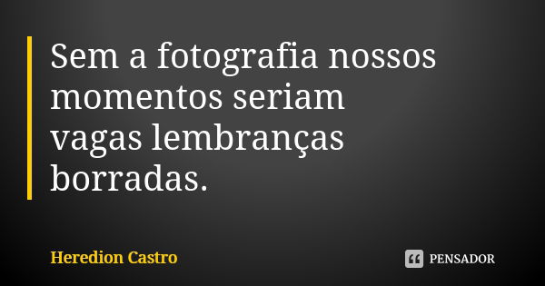 Sem a fotografia nossos momentos seriam vagas lembranças borradas.... Frase de Heredion Castro.