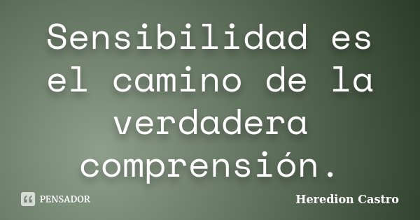 Sensibilidad es el camino de la verdadera comprensión.... Frase de Heredion Castro.