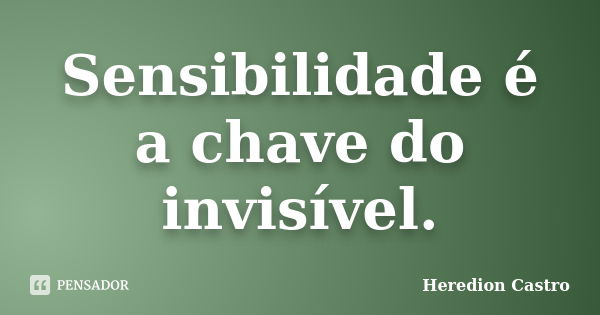 Sensibilidade é a chave do invisível.... Frase de Heredion Castro.