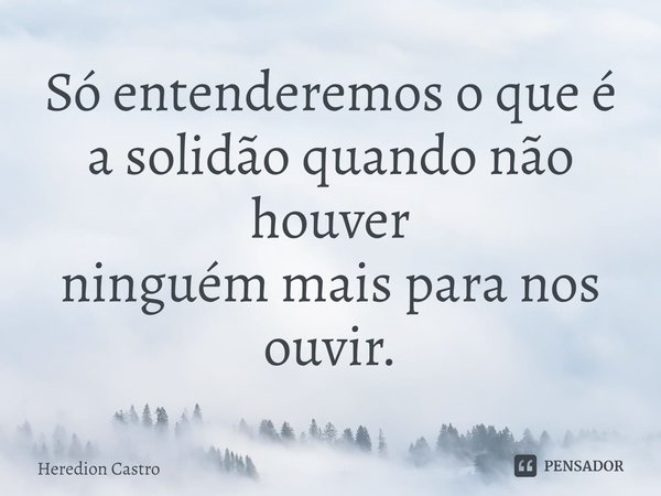 ⁠Só entenderemos o que é a solidão quando não houver ninguém mais para nos ouvir.... Frase de Heredion Castro.