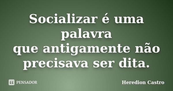 Socializar é uma palavra que antigamente não precisava ser dita.... Frase de Heredion Castro.