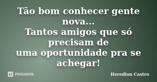 Tão bom conhecer gente nova... Tantos amigos que só precisam de uma oportunidade pra se achegar!... Frase de Heredion Castro.