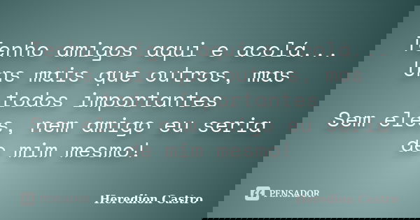 Tenho amigos aqui e acolá... Uns mais que outros, mas todos importantes Sem eles, nem amigo eu seria de mim mesmo!... Frase de Heredion Castro.