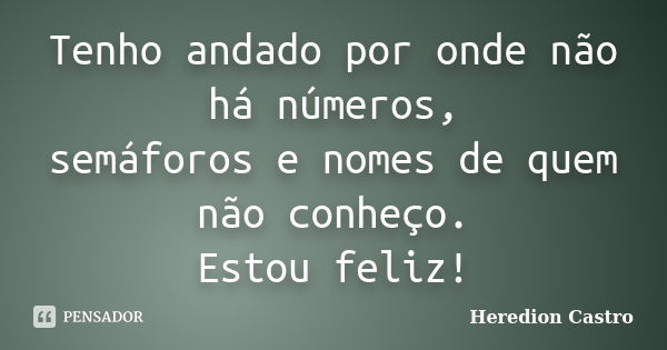 Tenho andado por onde não há números, semáforos e nomes de quem não conheço. Estou feliz!... Frase de Heredion Castro.