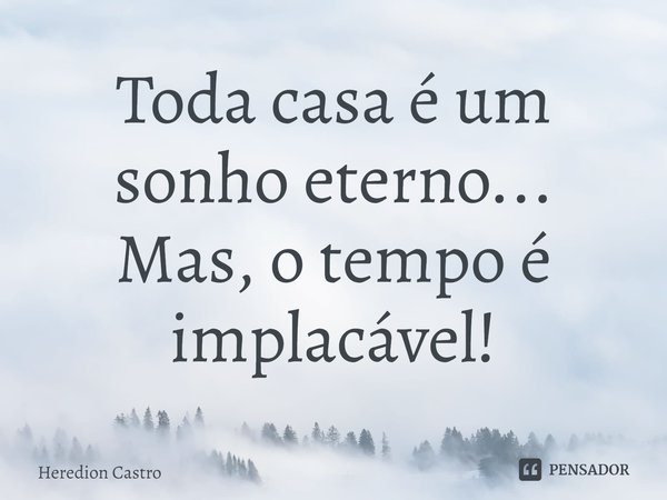 ⁠Toda casa é um sonho eterno... Mas, o tempo é implacável!... Frase de Heredion Castro.
