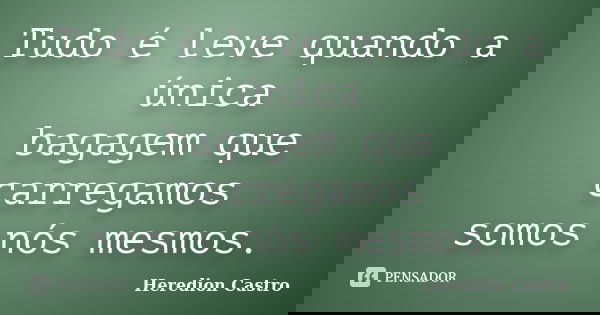 Tudo é leve quando a única bagagem que carregamos somos nós mesmos.... Frase de Heredion Castro.
