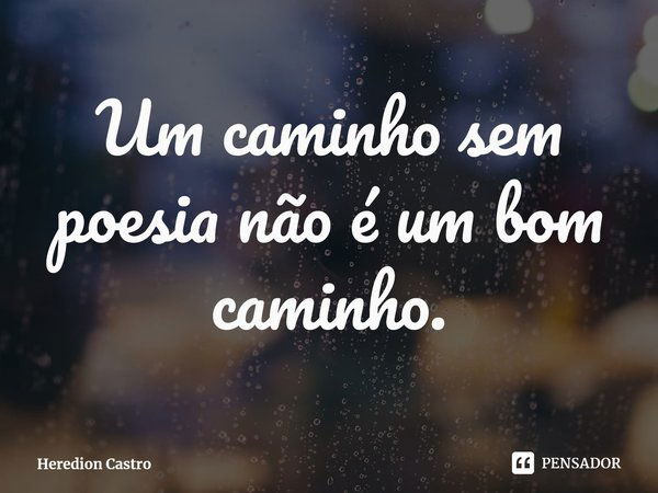 ⁠Um caminho sem poesia não é um bom caminho.... Frase de Heredion Castro.