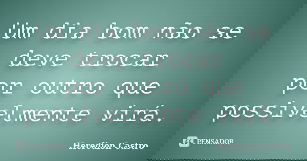 Um dia bom não se deve trocar por outro que possivelmente virá.... Frase de Heredion Castro.