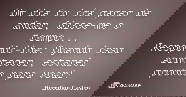 Um dia tu irá parar de andar, disse-me o tempo... Respondi-lhe: Quando isso acontecer, estarei pronto para voar!... Frase de Heredion Castro.