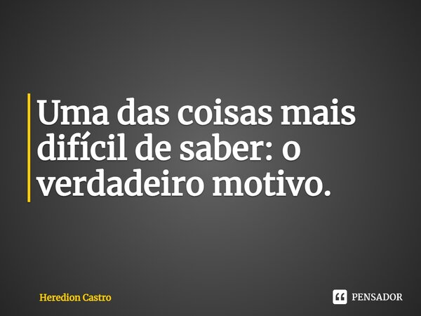 ⁠Uma das coisas mais difícil de saber: o verdadeiro motivo.... Frase de Heredion Castro.