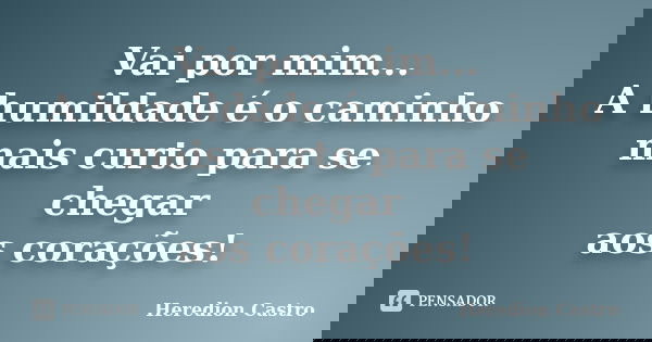 Vai por mim... A humildade é o caminho mais curto para se chegar aos corações!... Frase de Heredion Castro.