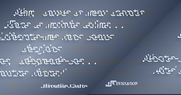 Vem, ouve o meu canto Toca a minha alma... Liberta-me nos seus beijos Veste-se, despede-se... Até outra hora!... Frase de Heredion Castro.