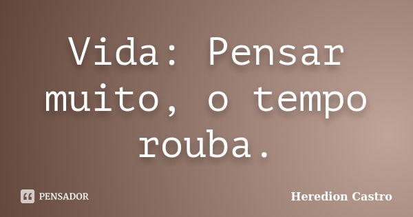 Vida: Pensar muito, o tempo rouba.... Frase de Heredion Castro.