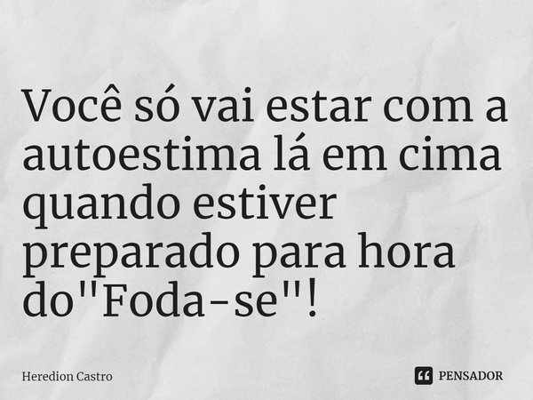 ⁠Você só vai estar com a autoestima lá em cima
quando estiver preparado para hora do "Foda-se"!... Frase de Heredion Castro.