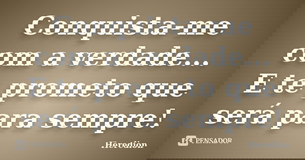 Conquista-me com a verdade... E te prometo que será para sempre!... Frase de Heredion.