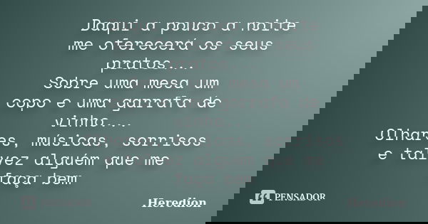 Daqui a pouco a noite me oferecerá os seus pratos... Sobre uma mesa um copo e uma garrafa de vinho... Olhares, músicas, sorrisos e talvez alguém que me faça bem... Frase de Heredion.