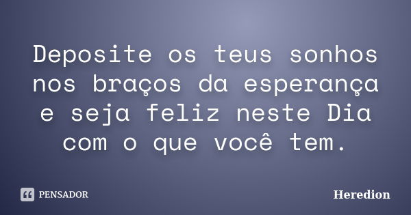 Deposite os teus sonhos nos braços da esperança e seja feliz neste Dia com o que você tem.... Frase de Heredion.