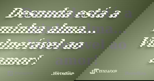 Desnuda está a minha alma... Vulnerável ao amor!... Frase de Heredion.
