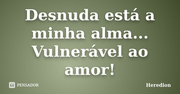 Desnuda está a minha alma... Vulnerável ao amor!... Frase de Heredion.