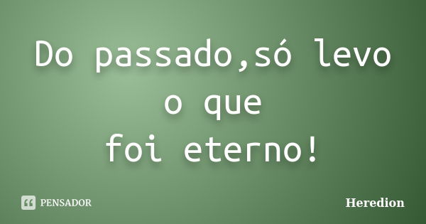 Do passado,só levo o que foi eterno!... Frase de Heredion.