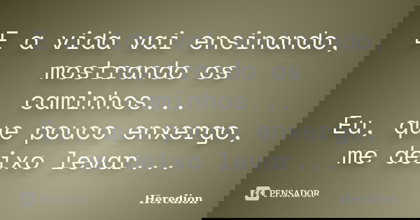 E a vida vai ensinando, mostrando os caminhos... Eu, que pouco enxergo, me deixo levar...... Frase de Heredion.