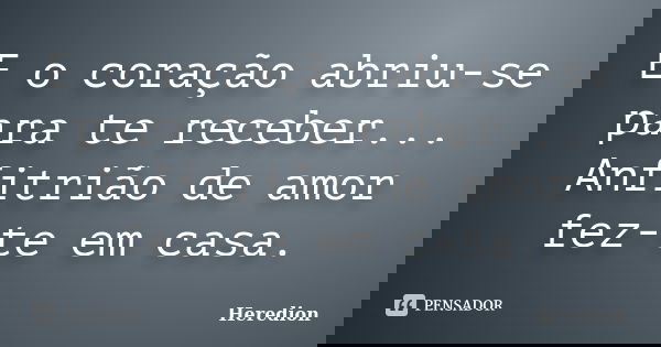 E o coração abriu-se para te receber... Anfitrião de amor fez-te em casa.... Frase de Heredion.