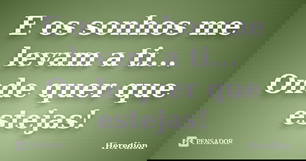 E os sonhos me levam a ti... Onde quer que estejas!... Frase de Heredion.
