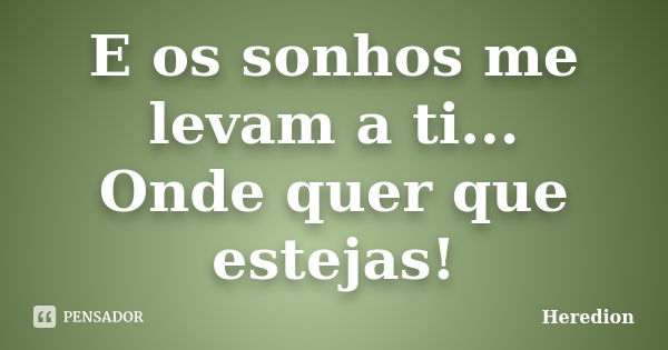 E os sonhos me levam a ti... Onde quer que estejas!... Frase de Heredion.