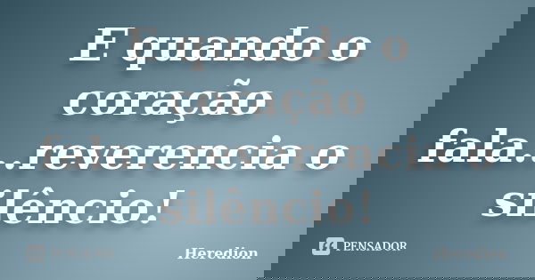 E quando o coração fala...reverencia o silêncio!... Frase de Heredion.