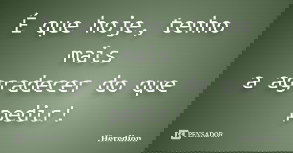 É que hoje, tenho mais a agradecer do que pedir!... Frase de Heredion.