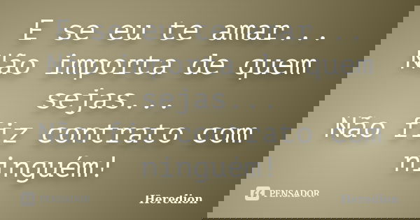 E se eu te amar... Não importa de quem sejas... Não fiz contrato com ninguém!... Frase de Heredion.