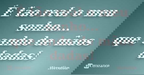 É tão real o meu sonho... que ando de mãos dadas!... Frase de Heredion.