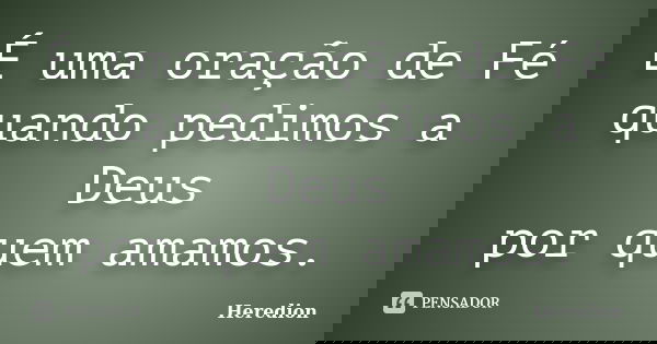 É uma oração de Fé quando pedimos a Deus por quem amamos.... Frase de Heredion.