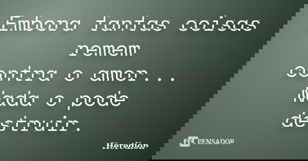 Embora tantas coisas remem contra o amor... Nada o pode destruir.... Frase de Heredion.