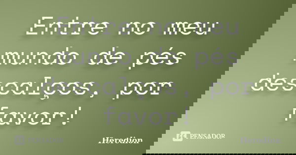 Entre no meu mundo de pés descalços, por favor!... Frase de Heredion.