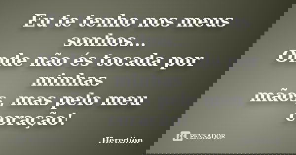 Eu te tenho nos meus sonhos... Onde não és tocada por minhas mãos, mas pelo meu coração!... Frase de Heredion.