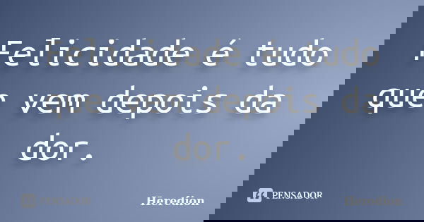 Felicidade é tudo que vem depois da dor.... Frase de Heredion.