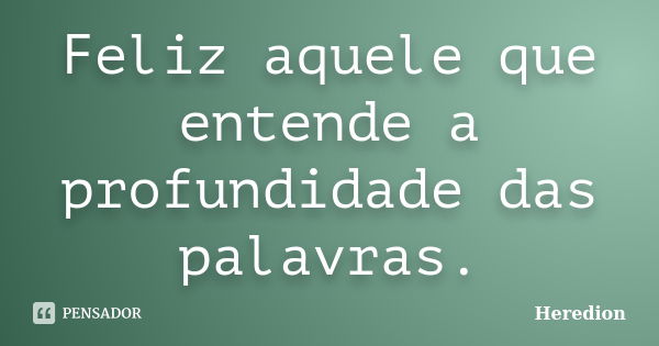 Feliz aquele que entende a profundidade das palavras.... Frase de Heredion.