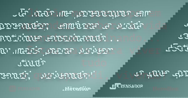 Já não me preocupo em aprender, embora a vida continue ensinando... Estou mais para viver tudo o que aprendi, vivendo!... Frase de Heredion.