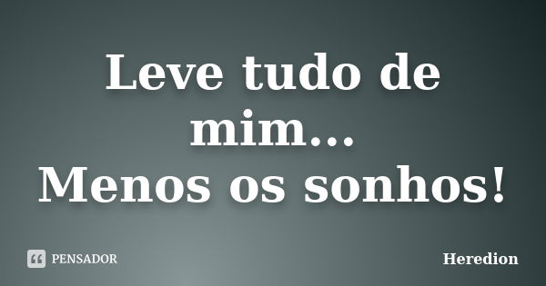 Leve tudo de mim... Menos os sonhos!... Frase de Heredion.